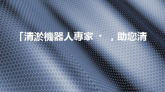 「清淤機器人專家，助您清遠河道，快速解決泥潭問題」